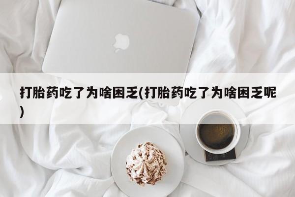 网上哪里有卖打胎药的联系方式打胎药吃了为啥困乏(打胎药吃了为啥困乏呢)