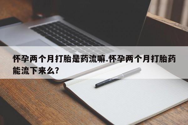 网上哪里有卖打胎药的联系方式怀孕两个月打胎是药流嘛.怀孕两个月打胎药能流下来么？