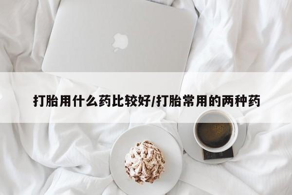 网上哪里有卖打胎药的联系方式打胎用什么药比较好/打胎常用的两种药