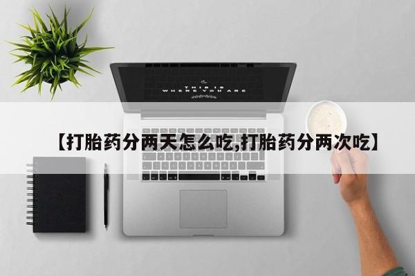 网上哪里有卖打胎药的联系方式【打胎药分两天怎么吃,打胎药分两次吃】