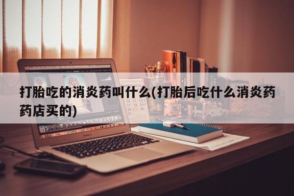 网上哪里有卖打胎药的联系方式打胎吃的消炎药叫什么(打胎后吃什么消炎药药店买的)