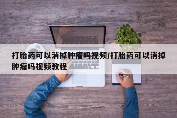 网上哪里有卖打胎药的联系方式打胎药可以消掉肿瘤吗视频/打胎药可以消掉肿瘤吗视频教程