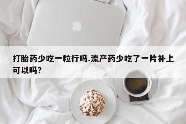 网上哪里有卖打胎药的联系方式打胎药少吃一粒行吗.流产药少吃了一片补上可以吗？