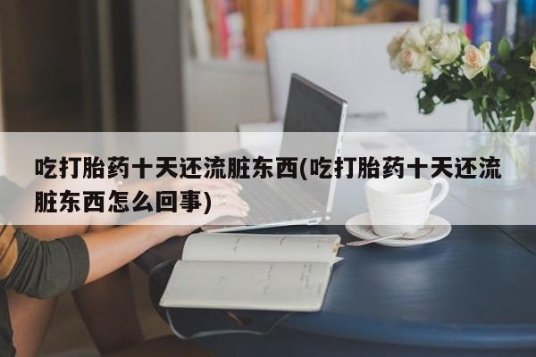 网上哪里有卖打胎药的联系方式吃打胎药十天还流脏东西(吃打胎药十天还流脏东西怎么回事)