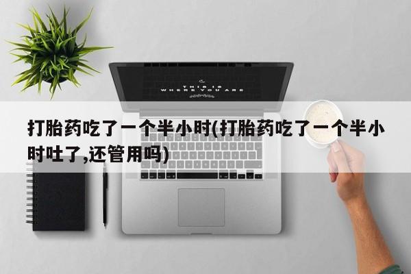 网上哪里有卖打胎药的联系方式打胎药吃了一个半小时(打胎药吃了一个半小时吐了,还管用吗)