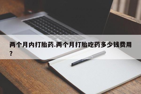 网上哪里有卖打胎药的联系方式两个月内打胎药.两个月打胎吃药多少钱费用？