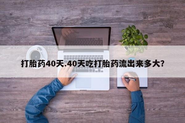 网上哪里有卖打胎药的联系方式打胎药40天.40天吃打胎药流出来多大?