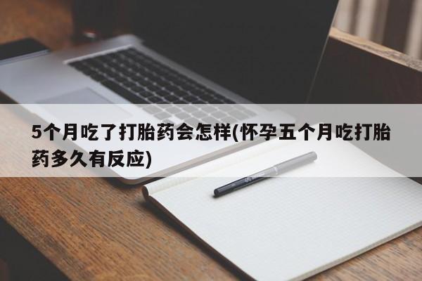 网上哪里有卖打胎药的联系方式5个月吃了打胎药会怎样(怀孕五个月吃打胎药多久有反应)