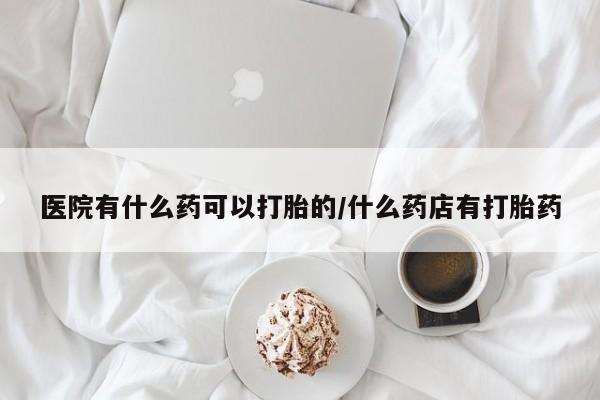 网上哪里有卖打胎药的联系方式医院有什么药可以打胎的/什么药店有打胎药