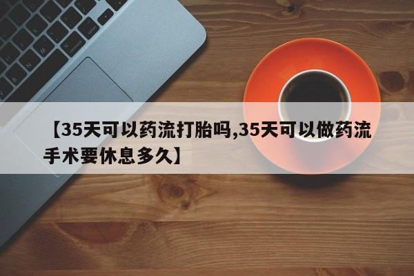 网上哪里有卖打胎药的联系方式【35天可以药流打胎吗,35天可以做药流手术要休息多久】
