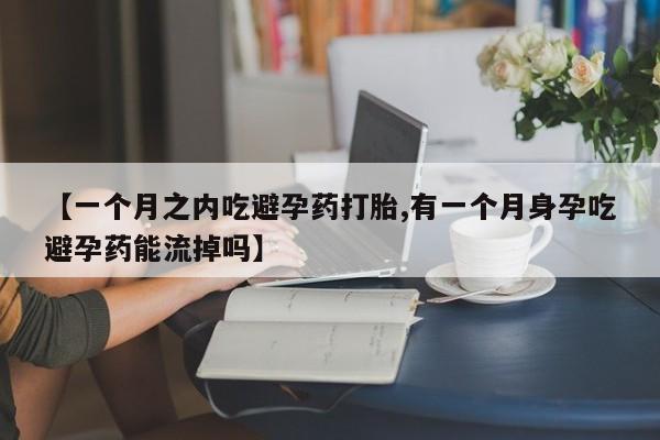 网上哪里有卖打胎药的联系方式【一个月之内吃避孕药打胎,有一个月身孕吃避孕药能流掉吗】