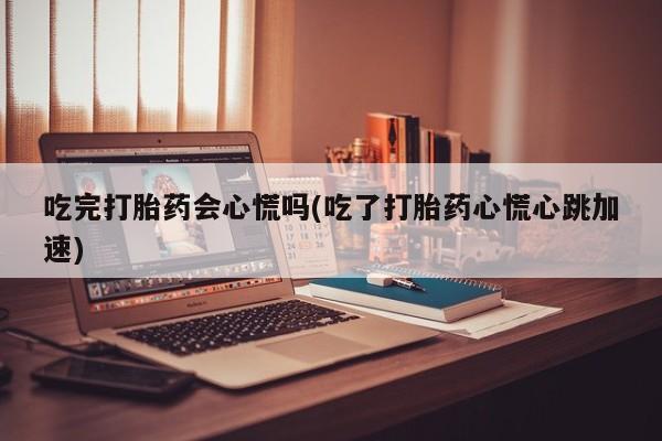 网上哪里有卖打胎药的联系方式吃完打胎药会心慌吗(吃了打胎药心慌心跳加速)