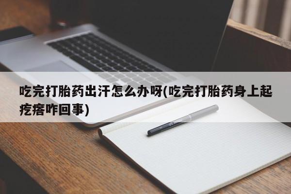 网上哪里有卖打胎药的联系方式吃完打胎药出汗怎么办呀(吃完打胎药身上起疙瘩咋回事)