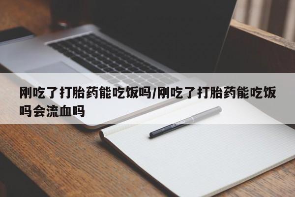 网上哪里有卖打胎药的联系方式刚吃了打胎药能吃饭吗/刚吃了打胎药能吃饭吗会流血吗