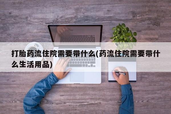 网上哪里有卖打胎药的联系方式打胎药流住院需要带什么(药流住院需要带什么生活用品)