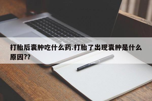 网上哪里有卖打胎药的联系方式打胎后囊肿吃什么药.打胎了出现囊肿是什么原因?？