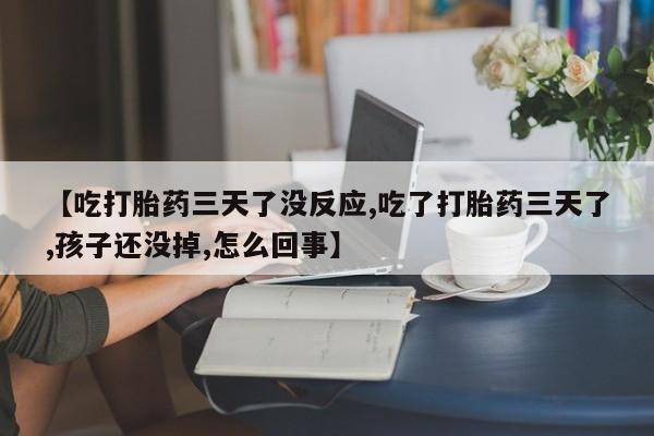 网上哪里有卖打胎药的联系方式【吃打胎药三天了没反应,吃了打胎药三天了,孩子还没掉,怎么回事】