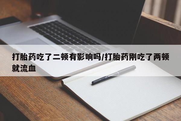 网上哪里有卖打胎药的联系方式打胎药吃了二顿有影响吗/打胎药刚吃了两顿就流血