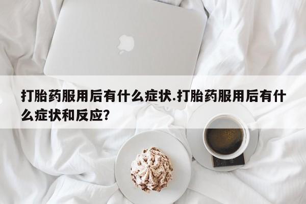 网上哪里有卖打胎药的联系方式打胎药服用后有什么症状.打胎药服用后有什么症状和反应？