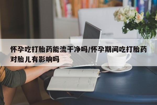 网上哪里有卖打胎药的联系方式怀孕吃打胎药能流干净吗/怀孕期间吃打胎药对胎儿有影响吗