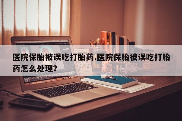 网上哪里有卖打胎药的联系方式医院保胎被误吃打胎药.医院保胎被误吃打胎药怎么处理？