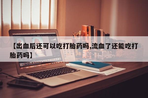 网上哪里有卖打胎药的联系方式【出血后还可以吃打胎药吗,流血了还能吃打胎药吗】