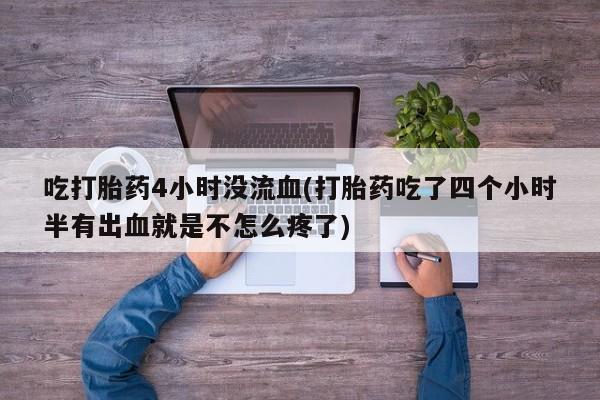 网上哪里有卖打胎药的联系方式吃打胎药4小时没流血(打胎药吃了四个小时半有出血就是不怎么疼了)
