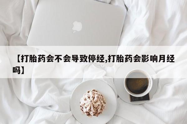 网上哪里有卖打胎药的联系方式【打胎药会不会导致停经,打胎药会影响月经吗】