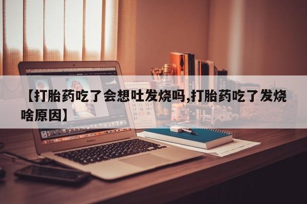 网上哪里有卖打胎药的联系方式【打胎药吃了会想吐发烧吗,打胎药吃了发烧啥原因】