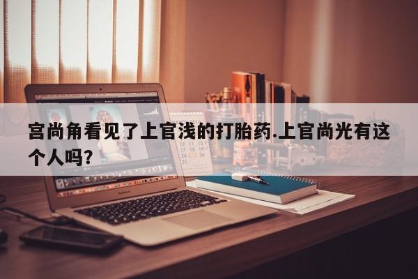 网上哪里有卖打胎药的联系方式宫尚角看见了上官浅的打胎药.上官尚光有这个人吗？