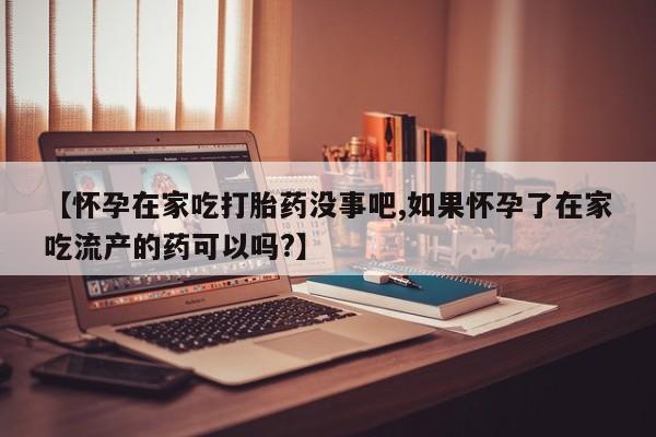 网上哪里有卖打胎药的联系方式【怀孕在家吃打胎药没事吧,如果怀孕了在家吃流产的药可以吗?】