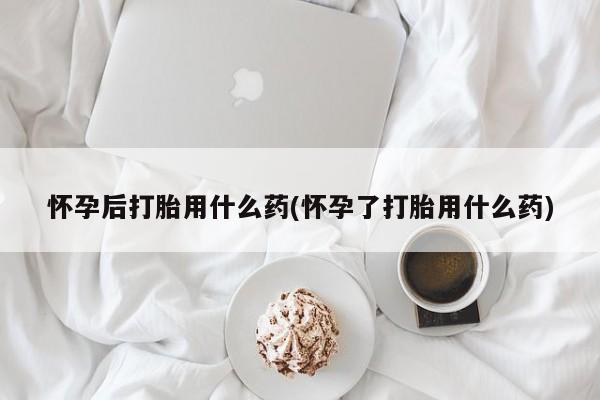 网上哪里有卖打胎药的联系方式怀孕后打胎用什么药(怀孕了打胎用什么药)