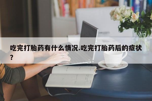 网上哪里有卖打胎药的联系方式吃完打胎药有什么情况.吃完打胎药后的症状？