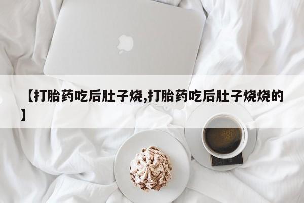 网上哪里有卖打胎药的联系方式【打胎药吃后肚子烧,打胎药吃后肚子烧烧的】