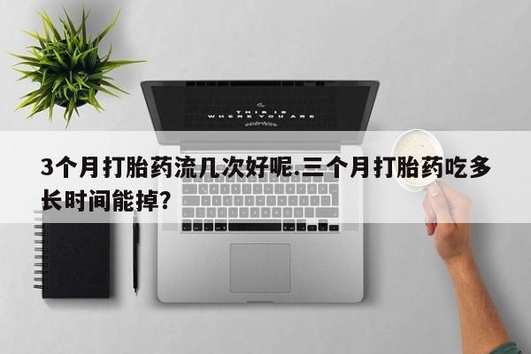 网上哪里有卖打胎药的联系方式3个月打胎药流几次好呢.三个月打胎药吃多长时间能掉？