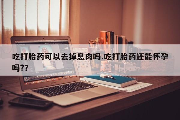 网上哪里有卖打胎药的联系方式吃打胎药可以去掉息肉吗.吃打胎药还能怀孕吗?？