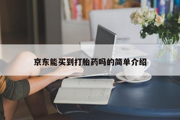 网上哪里有卖打胎药的联系方式京东能买到打胎药吗的简单介绍