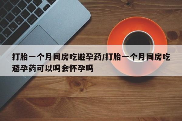 网上哪里有卖打胎药的联系方式打胎一个月同房吃避孕药/打胎一个月同房吃避孕药可以吗会怀孕吗