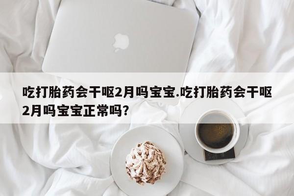 网上哪里有卖打胎药的联系方式吃打胎药会干呕2月吗宝宝.吃打胎药会干呕2月吗宝宝正常吗？