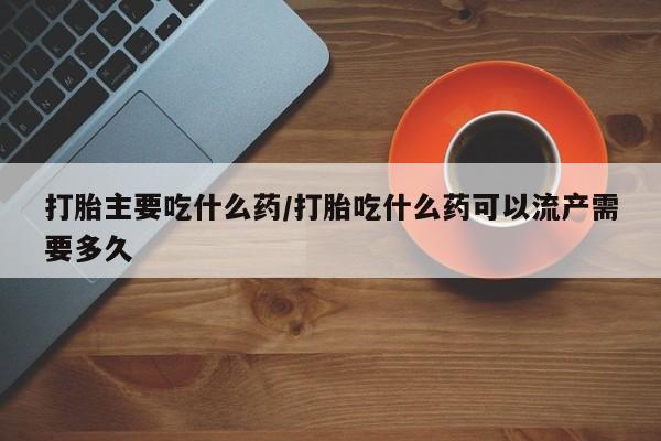 网上哪里有卖打胎药的联系方式打胎主要吃什么药/打胎吃什么药可以流产需要多久