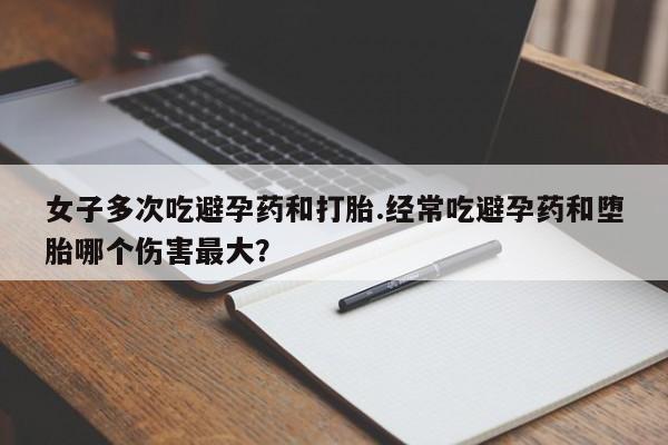 网上哪里有卖打胎药的联系方式女子多次吃避孕药和打胎.经常吃避孕药和堕胎哪个伤害最大？