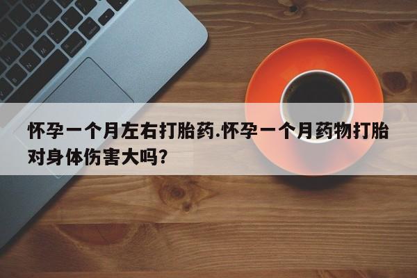 网上哪里有卖打胎药的联系方式怀孕一个月左右打胎药.怀孕一个月药物打胎对身体伤害大吗？