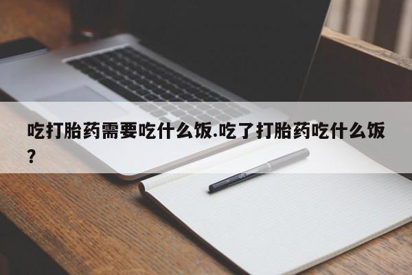 网上哪里有卖打胎药的联系方式吃打胎药需要吃什么饭.吃了打胎药吃什么饭？
