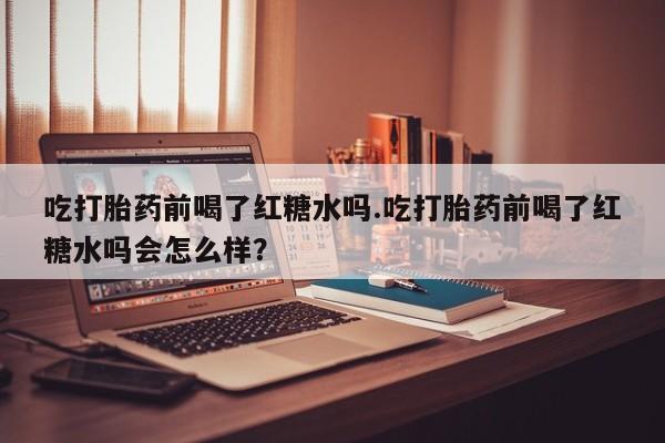 网上哪里有卖打胎药的联系方式吃打胎药前喝了红糖水吗.吃打胎药前喝了红糖水吗会怎么样？