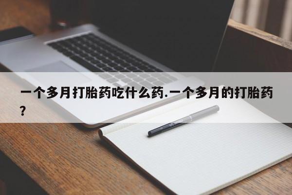 网上哪里有卖打胎药的联系方式一个多月打胎药吃什么药.一个多月的打胎药？