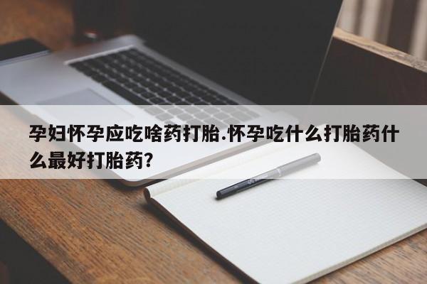 网上哪里有卖打胎药的联系方式孕妇怀孕应吃啥药打胎.怀孕吃什么打胎药什么最好打胎药？
