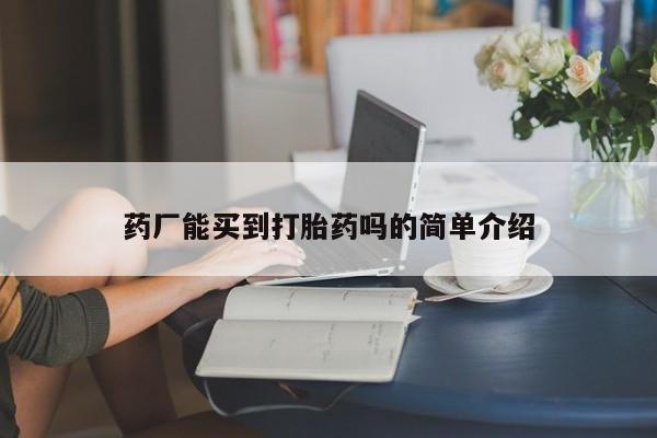 网上哪里有卖打胎药的联系方式药厂能买到打胎药吗的简单介绍