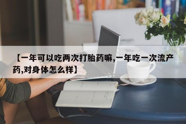 网上哪里有卖打胎药的联系方式【一年可以吃两次打胎药嘛,一年吃一次流产药,对身体怎么样】
