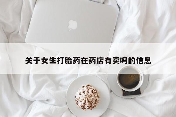 网上哪里有卖打胎药的联系方式关于女生打胎药在药店有卖吗的信息