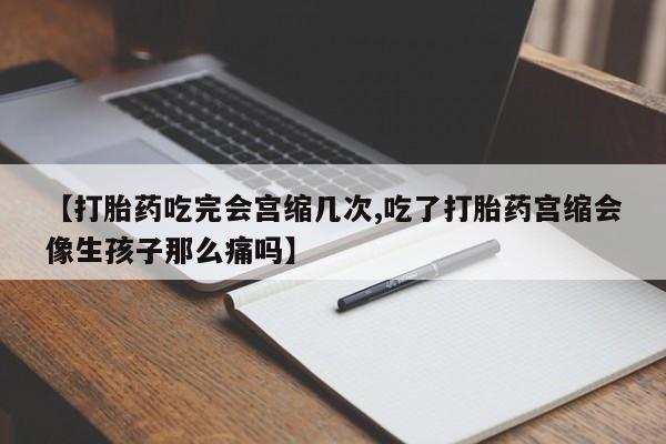 网上哪里有卖打胎药的联系方式【打胎药吃完会宫缩几次,吃了打胎药宫缩会像生孩子那么痛吗】